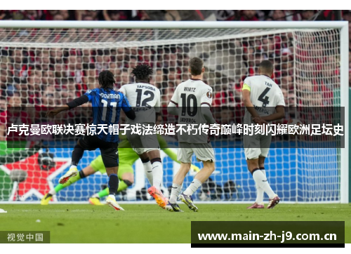 卢克曼欧联决赛惊天帽子戏法缔造不朽传奇巅峰时刻闪耀欧洲足坛史 卢克曼欧联决赛惊天帽子戏法缔造不朽传奇巅峰时刻闪耀欧洲足坛史