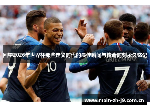 回望2026年世界杯那些定义时代的最佳瞬间与传奇时刻永久铭记